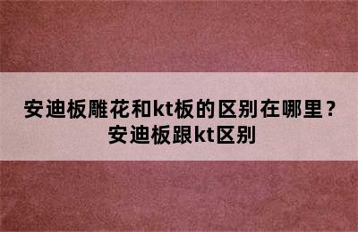 安迪板雕花和kt板的区别在哪里？ 安迪板跟kt区别